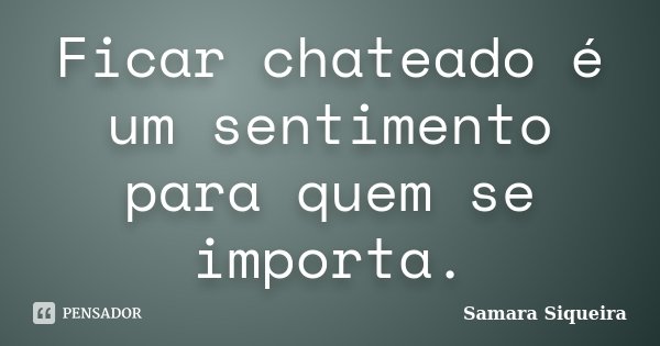 Ficar chateado é um sentimento para quem se importa.... Frase de Samara Siqueira.