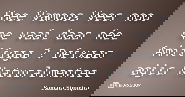 Hee Vamoos Veer noo qe vaai daar née Amiiigaa ? Deixaar agiir Naturalmentee... Frase de Samara Siqueira.