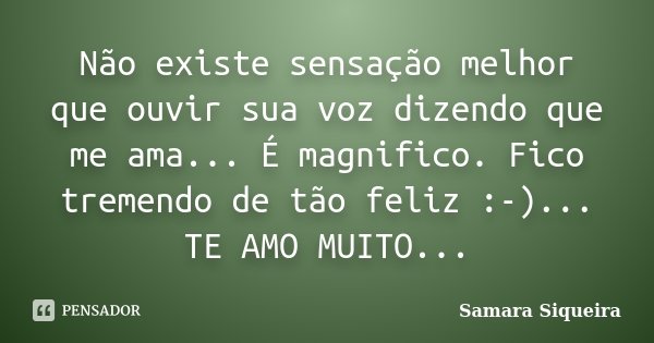 Não existe sensação melhor que ouvir sua voz dizendo que me ama... É magnifico. Fico tremendo de tão feliz :-)... TE AMO MUITO...... Frase de Samara Siqueira.