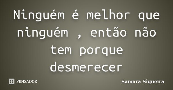 Ninguém é melhor que ninguém , então não tem porque desmerecer... Frase de Samara Siqueira.