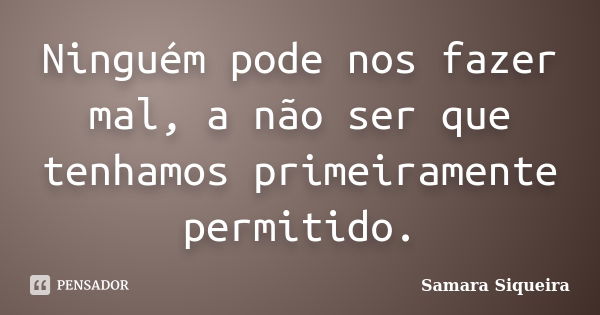 Ninguém pode nos fazer mal, a não ser que tenhamos primeiramente permitido.... Frase de Samara Siqueira.