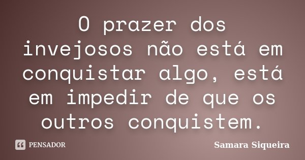 O prazer dos invejosos não está em conquistar algo, está em impedir de que os outros conquistem.... Frase de Samara Siqueira.