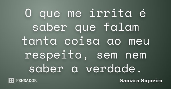 O que me irrita é saber que falam tanta coisa ao meu respeito, sem nem saber a verdade.... Frase de Samara Siqueira.