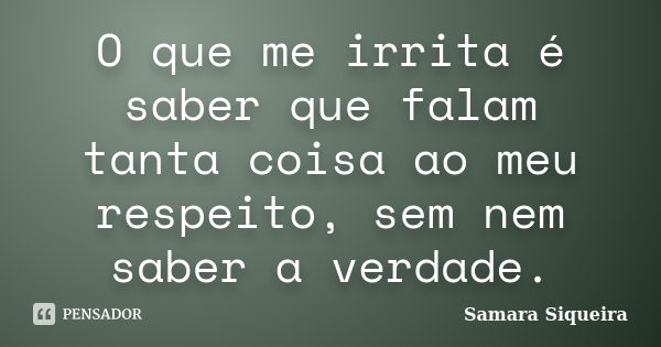 O que me irrita é saber que falam tanta coisa ao meu respeito, sem nem saber a verdade.... Frase de Samara Siqueira.