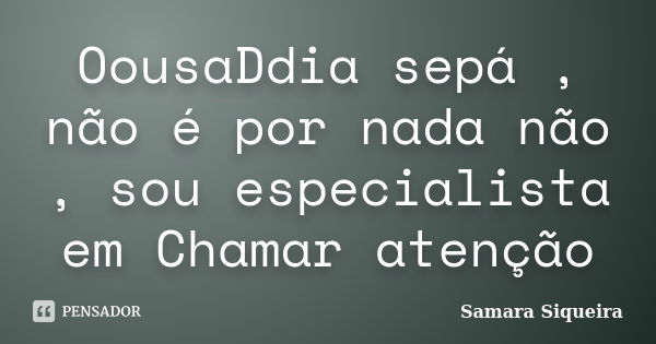 OousaDdia sepá , não é por nada não , sou especialista em Chamar atenção... Frase de Samara Siqueira.