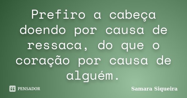 Prefiro a cabeça doendo por causa de ressaca, do que o coração por causa de alguém.... Frase de Samara Siqueira.