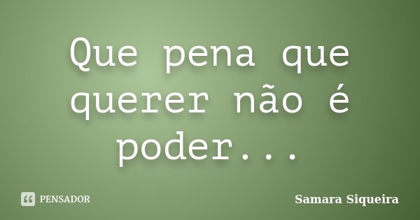 Que pena que querer não é poder...... Frase de Samara Siqueira.