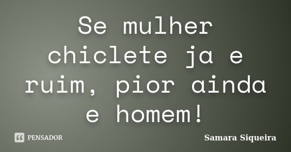 Se mulher chiclete ja e ruim, pior ainda e homem!... Frase de Samara Siqueira.