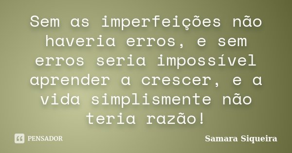 Sem as imperfeições não haveria erros, e sem erros seria impossível aprender a crescer, e a vida simplismente não teria razão!... Frase de Samara Siqueira.