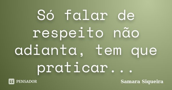 Só falar de respeito não adianta, tem que praticar...... Frase de Samara Siqueira.