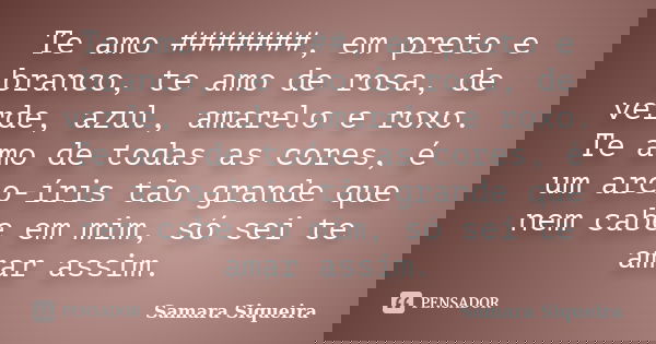 Te amo #######, em preto e branco, te amo de rosa, de verde, azul, amarelo e roxo. Te amo de todas as cores, é um arco-íris tão grande que nem cabe em mim, só s... Frase de Samara Siqueira.