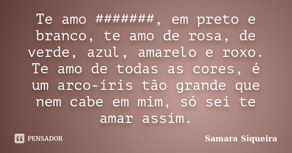 Te amo #######, em preto e branco, te amo de rosa, de verde, azul, amarelo e roxo. Te amo de todas as cores, é um arco-íris tão grande que nem cabe em mim, só s... Frase de Samara Siqueira.