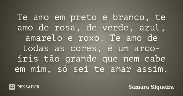 Te amo em preto e branco, te amo de rosa, de verde, azul, amarelo e roxo. Te amo de todas as cores, é um arco-íris tão grande que nem cabe em mim, só sei te ama... Frase de Samara Siqueira.