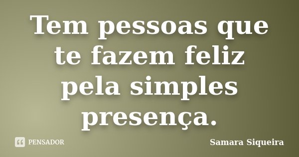 Tem pessoas que te fazem feliz pela simples presença.... Frase de Samara Siqueira.