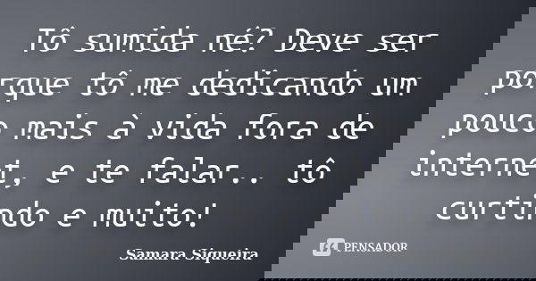 Tô sumida né? Deve ser porque tô me dedicando um pouco mais à vida fora de internet, e te falar.. tô curtindo e muito!... Frase de Samara Siqueira.