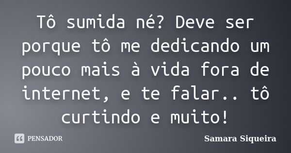 Tô sumida né? Deve ser porque tô me dedicando um pouco mais à vida fora de internet, e te falar.. tô curtindo e muito!... Frase de Samara Siqueira.