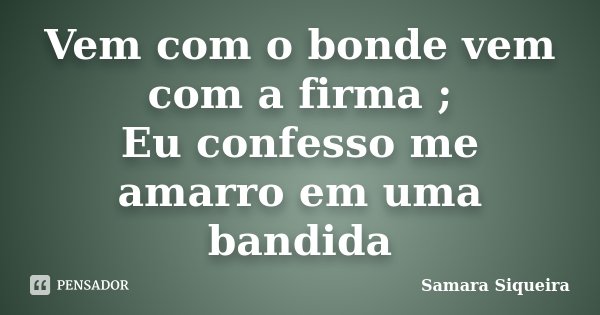 Vem com o bonde vem com a firma ; Eu confesso me amarro em uma bandida... Frase de Samara Siqueira.