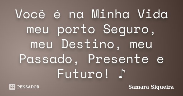 Você é na Minha Vida meu porto Seguro, meu Destino, meu Passado, Presente e Futuro! ♪... Frase de Samara Siqueira.