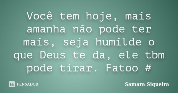 Você tem hoje, mais amanha não pode ter mais, seja humilde o que Deus te da, ele tbm pode tirar. Fatoo #... Frase de Samara Siqueira.