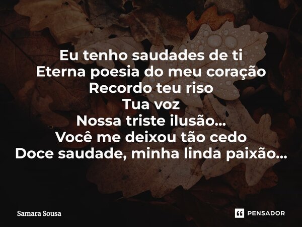 ⁠Eu tenho saudades de ti Eterna poesia do meu coração Recordo teu riso Tua voz Nossa triste ilusão... Você me deixou tão cedo Doce saudade, minha linda paixão..... Frase de Samara Sousa.