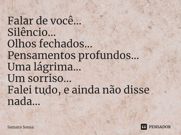 Falar de você...
Silêncio...
Olhos fechados...
Pensamentos profundos...
Uma lágrima...
Um sorriso...
Falei tudo, e ainda não disse nada...⁠... Frase de Samara Sousa.