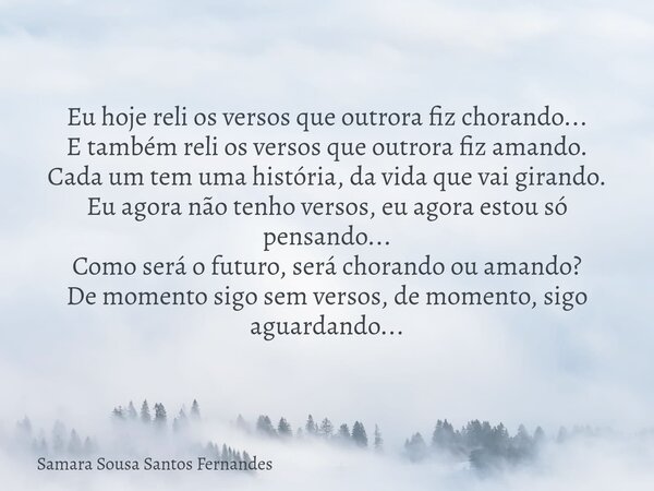 Eu hoje reli os versos que outrora fiz chorando... E também reli os versos que outrora fiz amando. Cada um tem uma história, da vida que vai girando. Eu agora n... Frase de Samara Sousa Santos Fernandes.