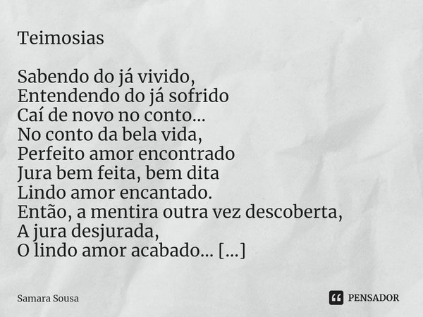 ⁠Teimosias Sabendo do já vivido,
Entendendo do já sofrido
Caí de novo no conto...
No conto da bela vida,
Perfeito amor encontrado
Jura bem feita, bem dita
Lindo... Frase de Samara Sousa.