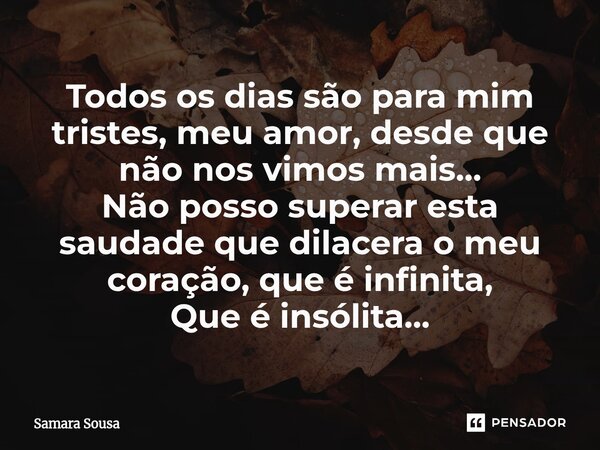 ⁠Todos os dias são para mim tristes, meu amor, desde que não nos vimos mais... Não posso superar esta saudade que dilacera o meu coração, que é infinita, Que é ... Frase de Samara Sousa.
