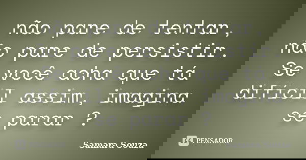 não pare de tentar, não pare de persistir. Se você acha que tá difícil assim, imagina se parar ?... Frase de Samara Souza.