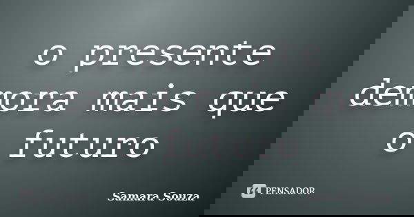 o presente demora mais que o futuro... Frase de Samara Souza.