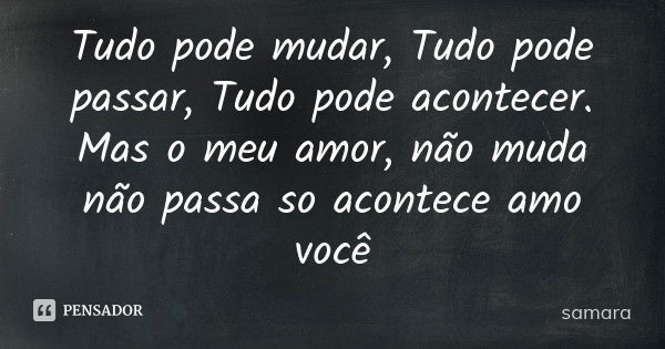 Tudo pode mudar, Tudo pode passar, Tudo pode acontecer. Mas o meu amor, não muda não passa so acontece amo você... Frase de samara.