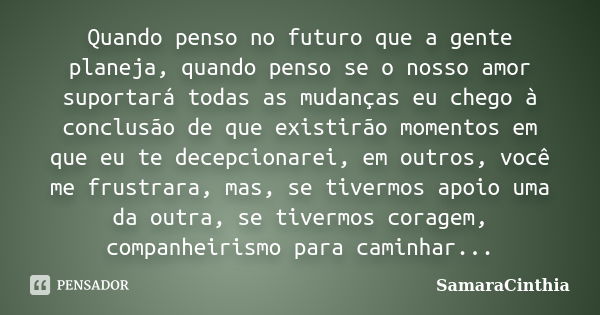 Quando penso no futuro que a gente planeja, quando penso se o nosso amor suportará todas as mudanças eu chego à conclusão de que existirão momentos em que eu te... Frase de SamaraCinthia.