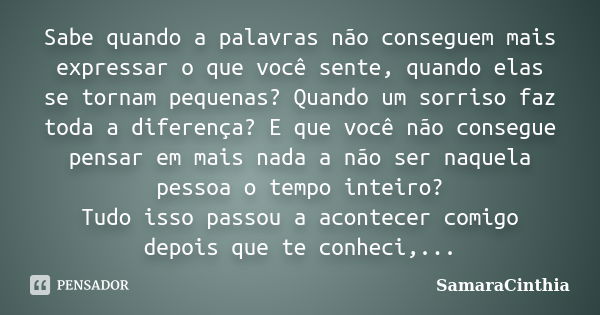 Sabe quando a palavras não conseguem mais expressar o que você sente, quando elas se tornam pequenas? Quando um sorriso faz toda a diferença? E que você não con... Frase de SamaraCinthia.