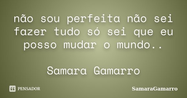não sou perfeita não sei fazer tudo só sei que eu posso mudar o mundo.. Samara Gamarro... Frase de SamaraGamarro.