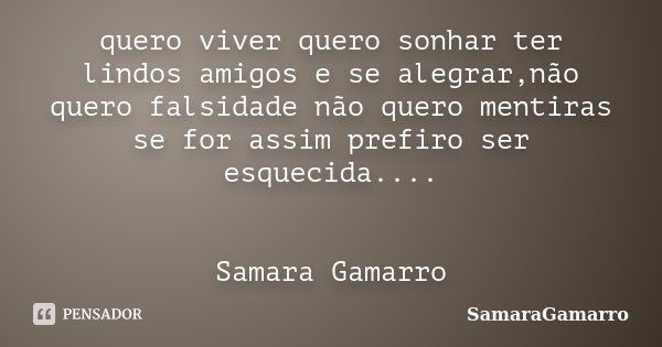 quero viver quero sonhar ter lindos amigos e se alegrar,não quero falsidade não quero mentiras se for assim prefiro ser esquecida.... Samara Gamarro... Frase de SamaraGamarro.