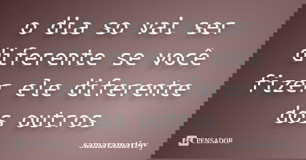 o dia so vai ser diferente se você fizer ele diferente dos outros... Frase de samaramarley.