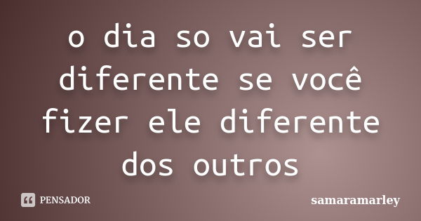 o dia so vai ser diferente se você fizer ele diferente dos outros... Frase de samaramarley.