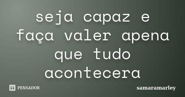 seja capaz e faça valer apena que tudo acontecera... Frase de samaramarley.