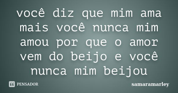 você diz que mim ama mais você nunca mim amou por que o amor vem do beijo e você nunca mim beijou... Frase de samaramarley.