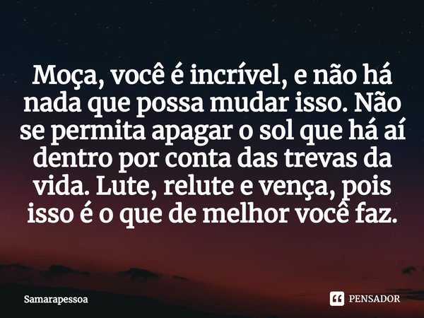 ⁠Moça, você é incrível, e não há nada que possa mudar isso. Não se permita apagar o sol que há aí dentro por conta das trevas da vida. Lute, relute e vença, poi... Frase de Samarapessoa.