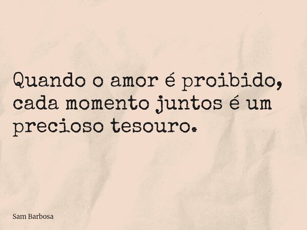 Quando o amor é proibido, cada momento juntos é um precioso tesouro.... Frase de Sam Barbosa.