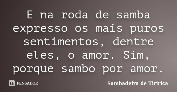 E na roda de samba expresso os mais puros sentimentos, dentre eles, o amor. Sim, porque sambo por amor.... Frase de Sambadeira de Tiririca.