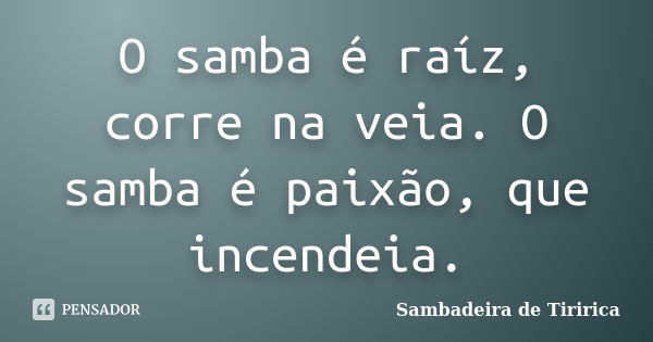 O samba é raíz, corre na veia. O samba é paixão, que incendeia.... Frase de Sambadeira de Tiririca.