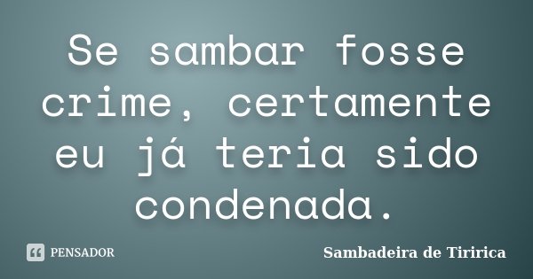 Se sambar fosse crime, certamente eu já teria sido condenada.... Frase de Sambadeira de Tiririca.