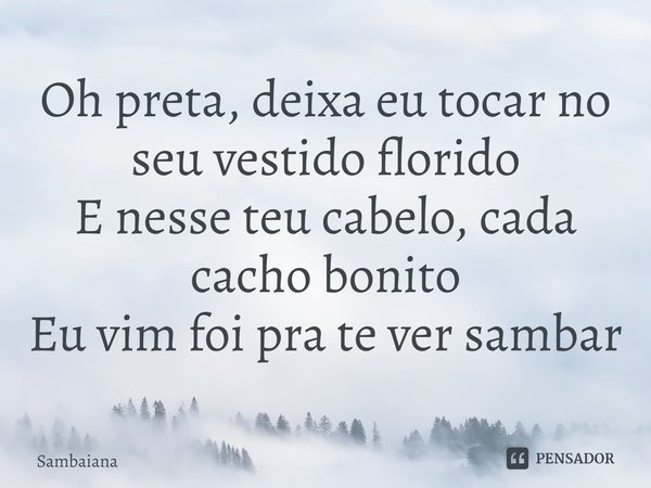 ⁠Oh preta, deixa eu tocar no seu vestido florido
E nesse teu cabelo, cada cacho bonito
Eu vim foi pra te ver sambar... Frase de Sambaiana.