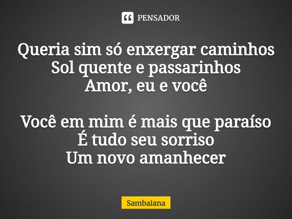 ⁠Queria sim só enxergar caminhos
Sol quente e passarinhos
Amor, eu e você Você em mim é mais que paraíso
É tudo seu sorriso
Um novo amanhecer... Frase de Sambaiana.