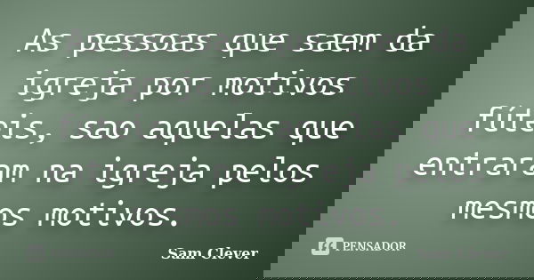 As pessoas que saem da igreja por motivos fúteis, sao aquelas que entraram na igreja pelos mesmos motivos.... Frase de Sam Clever.
