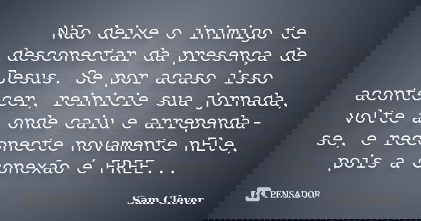 Não deixe o inimigo te desconectar da presença de Jesus. Se por acaso isso acontecer, reinicie sua jornada, volte a onde caiu e arrependa-se, e reconecte novame... Frase de Sam Clever.