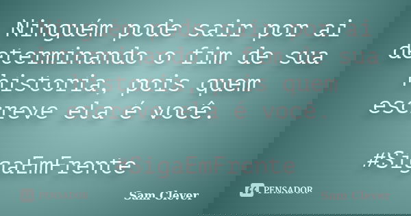 Ninguém pode sair por ai determinando o fim de sua historia, pois quem escreve ela é você. #SigaEmFrente... Frase de Sam Clever.