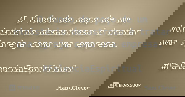 O fundo do poço de um ministério desastroso é tratar uma igreja como uma empresa. #FalenciaEspiritual... Frase de Sam Clever.
